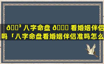 🌳 八字命盘 🍁 看婚姻伴侣准吗「八字命盘看婚姻伴侣准吗怎么看」